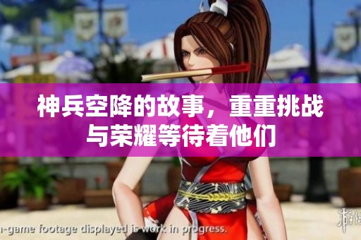 神兵空降的故事，重重挑战与荣耀等待着他们