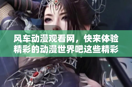风车动漫观看网，快来体验精彩的动漫世界吧这些精彩内容等你发现