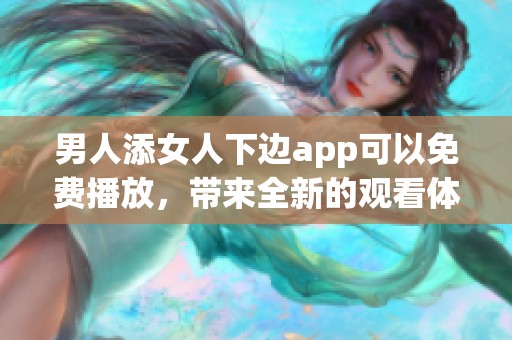 男人添女人下边app可以免费播放，带来全新的观看体验和乐趣