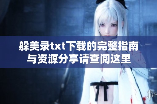 躲美录txt下载的完整指南与资源分享请查阅这里