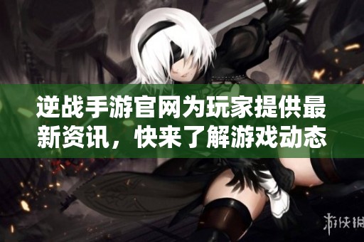 逆战手游官网为玩家提供最新资讯，快来了解游戏动态和精彩活动吧