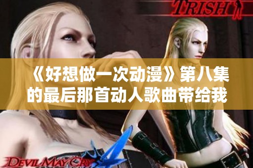 《好想做一次动漫》第八集的最后那首动人歌曲带给我深刻的感受