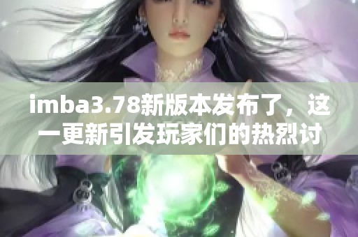imba3.78新版本发布了，这一更新引发玩家们的热烈讨论