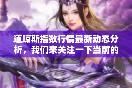 道琼斯指数行情最新动态分析，我们来关注一下当前的市场走势。
