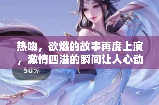 热吻，欲燃的故事再度上演，激情四溢的瞬间让人心动不已
