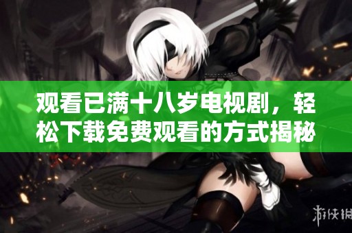 观看已满十八岁电视剧，轻松下载免费观看的方式揭秘
