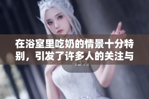 在浴室里吃奶的情景十分特别，引发了许多人的关注与讨论