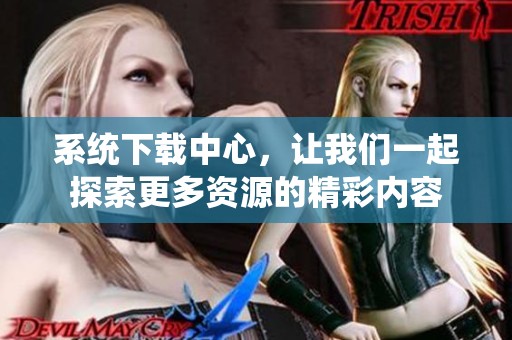 系统下载中心，让我们一起探索更多资源的精彩内容