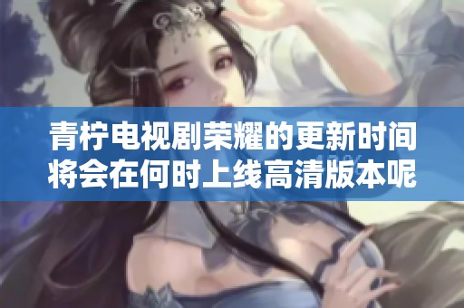 青柠电视剧荣耀的更新时间将会在何时上线高清版本呢