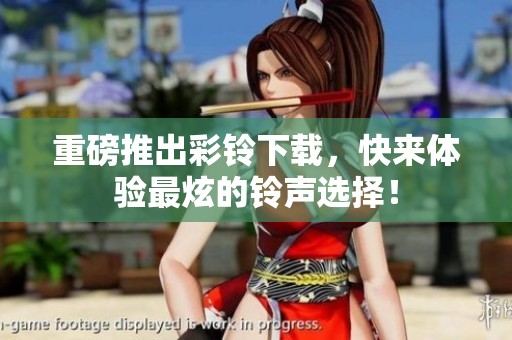 重磅推出彩铃下载，快来体验最炫的铃声选择！