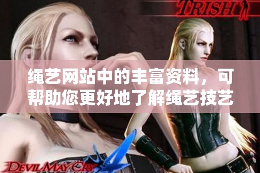 绳艺网站中的丰富资料，可帮助您更好地了解绳艺技艺与实践方法