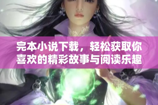 完本小说下载，轻松获取你喜欢的精彩故事与阅读乐趣