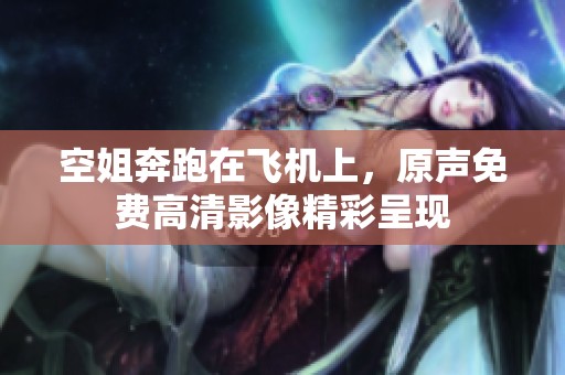 空姐奔跑在飞机上，原声免费高清影像精彩呈现
