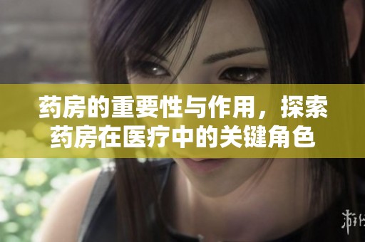 药房的重要性与作用，探索药房在医疗中的关键角色