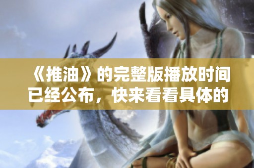 《推油》的完整版播放时间已经公布，快来看看具体的播放时长吧