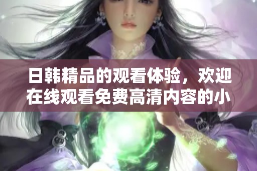 日韩精品的观看体验，欢迎在线观看免费高清内容的小伙伴们到这里来！