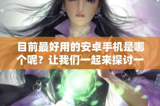 目前最好用的安卓手机是哪个呢？让我们一起来探讨一下这个问题吧！