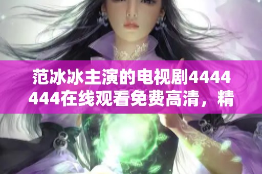 范冰冰主演的电视剧4444444在线观看免费高清，精彩片段你绝对不能错过！