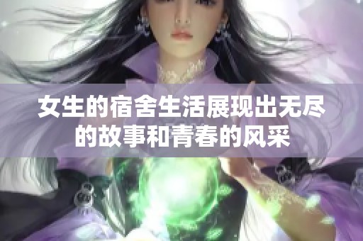 女生的宿舍生活展现出无尽的故事和青春的风采
