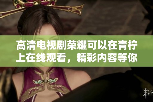 高清电视剧荣耀可以在青柠上在线观看，精彩内容等你来欣赏