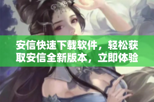 安信快速下载软件，轻松获取安信全新版本，立即体验其强大功能！