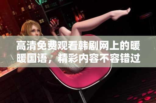 高清免费观看韩剧网上的暖暖国语，精彩内容不容错过！