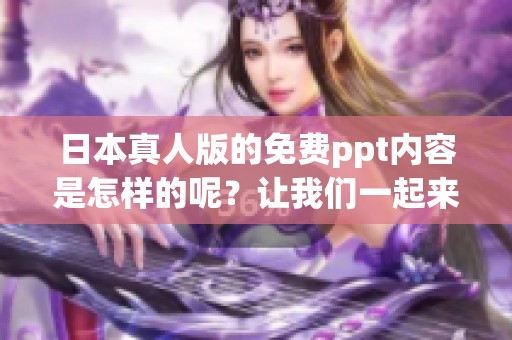 日本真人版的免费ppt内容是怎样的呢？让我们一起来探索一下吧！