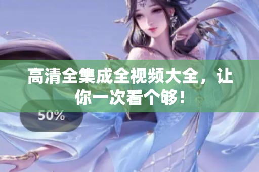 高清全集成全视频大全，让你一次看个够！