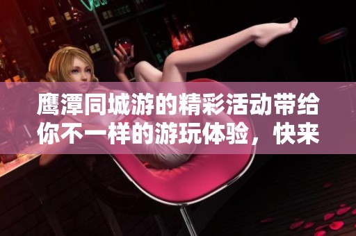 鹰潭同城游的精彩活动带给你不一样的游玩体验，快来参与吧！