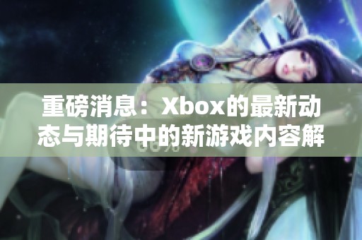 重磅消息：Xbox的最新动态与期待中的新游戏内容解读