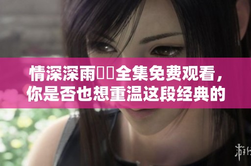 情深深雨濛濛全集免费观看，你是否也想重温这段经典的故事呢？