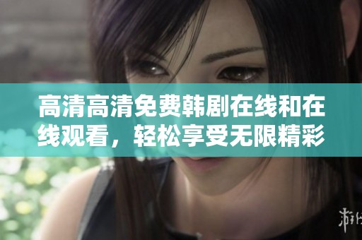 高清高清免费韩剧在线和在线观看，轻松享受无限精彩影视体验！