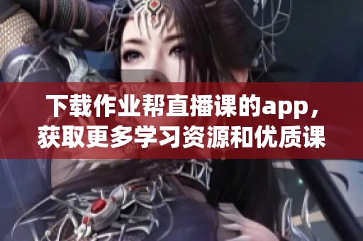 下载作业帮直播课的app，获取更多学习资源和优质课程体验