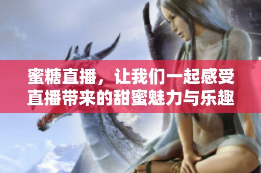 蜜糖直播，让我们一起感受直播带来的甜蜜魅力与乐趣