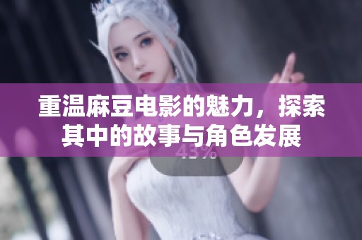 重温麻豆电影的魅力，探索其中的故事与角色发展
