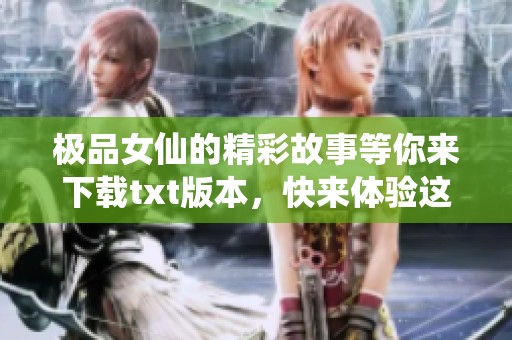 极品女仙的精彩故事等你来下载txt版本，快来体验这段奇幻旅程吧