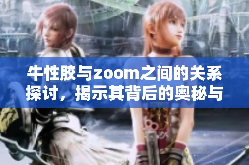 牛性胶与zoom之间的关系探讨，揭示其背后的奥秘与应用