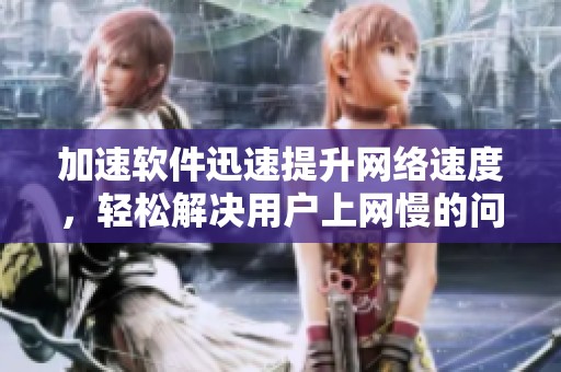 加速软件迅速提升网络速度，轻松解决用户上网慢的问题
