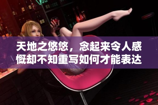 天地之悠悠，念起来令人感慨却不知重写如何才能表达深远的情感