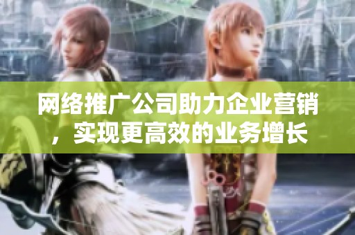 网络推广公司助力企业营销，实现更高效的业务增长