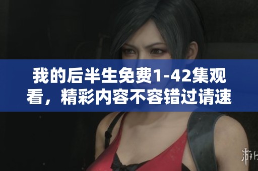 我的后半生免费1-42集观看，精彩内容不容错过请速来！