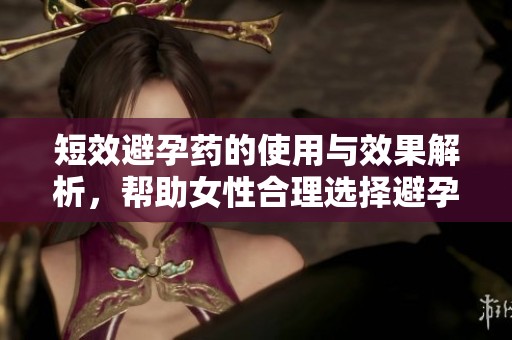 短效避孕药的使用与效果解析，帮助女性合理选择避孕方式