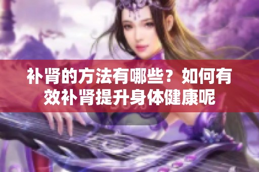 补肾的方法有哪些？如何有效补肾提升身体健康呢