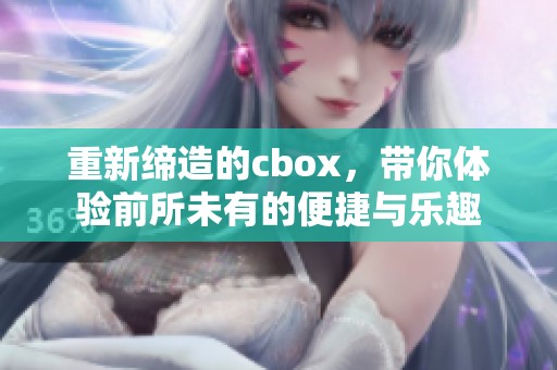 重新缔造的cbox，带你体验前所未有的便捷与乐趣