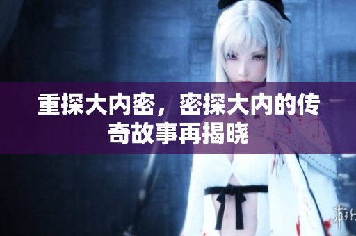 重探大内密，密探大内的传奇故事再揭晓