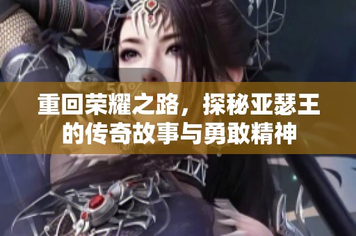 重回荣耀之路，探秘亚瑟王的传奇故事与勇敢精神