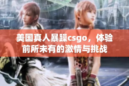 美国真人暴躁csgo，体验前所未有的激情与挑战