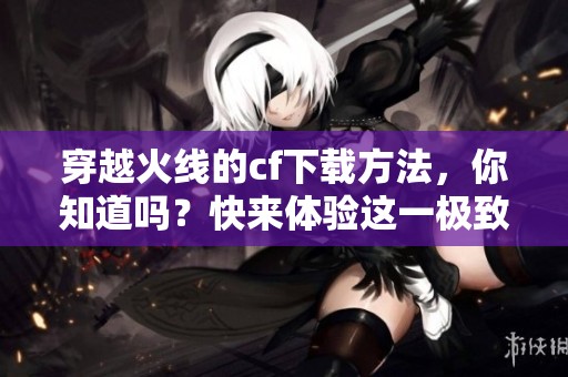 穿越火线的cf下载方法，你知道吗？快来体验这一极致战斗吧！