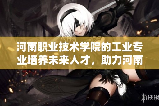 河南职业技术学院的工业专业培养未来人才，助力河南经济发展和创新提升