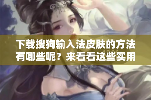 下载搜狗输入法皮肤的方法有哪些呢？来看看这些实用的建议吧！